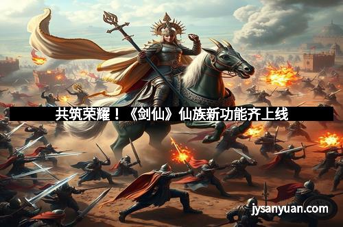 共筑荣耀！《剑仙》仙族新功能齐上线